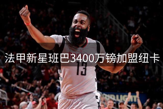 法甲新星班巴3400万镑加盟纽卡 20岁铁腰四项防守数据惊艳